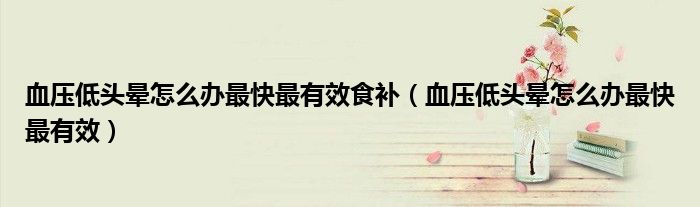 血壓低頭暈怎么辦最快最有效食補(bǔ)（血壓低頭暈怎么辦最快最有效）