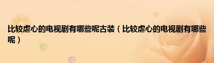 比較虐心的電視劇有哪些呢古裝（比較虐心的電視劇有哪些呢）
