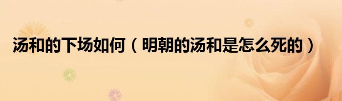 湯和的下場如何（明朝的湯和是怎么死的）