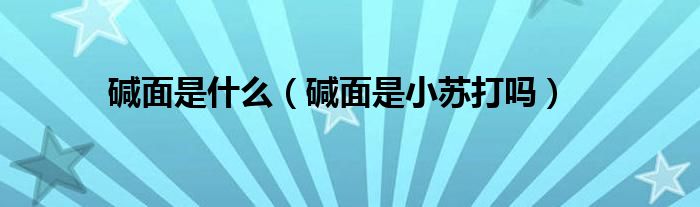 堿面是什么（堿面是小蘇打嗎）