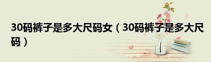 30碼褲子是多大尺碼女（30碼褲子是多大尺碼）