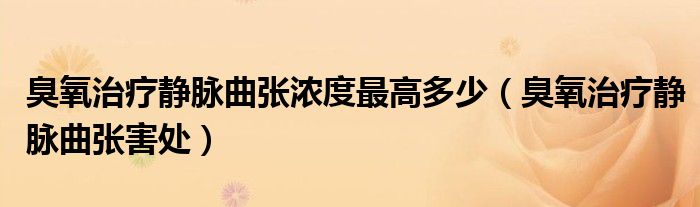 臭氧治療靜脈曲張濃度最高多少（臭氧治療靜脈曲張害處）