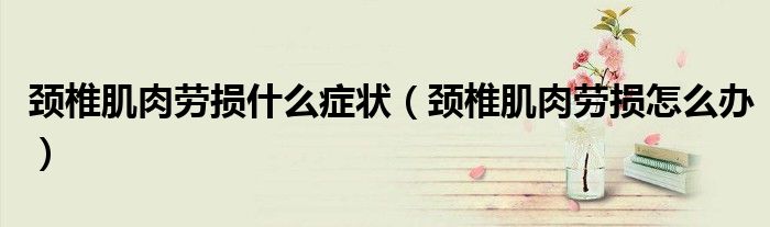 頸椎肌肉勞損什么癥狀（頸椎肌肉勞損怎么辦）