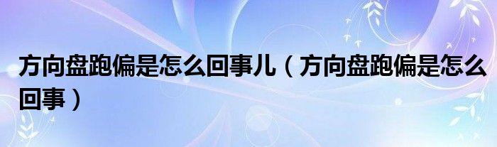 方向盤跑偏是怎么回事兒（方向盤跑偏是怎么回事）
