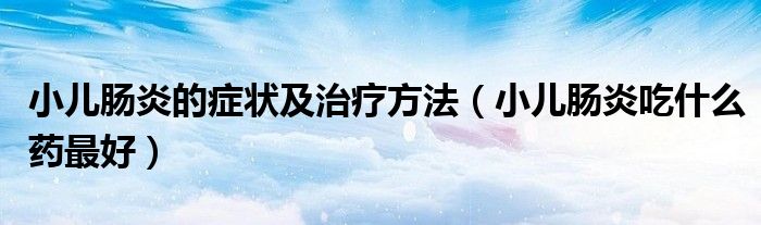 小兒腸炎的癥狀及治療方法（小兒腸炎吃什么藥最好）