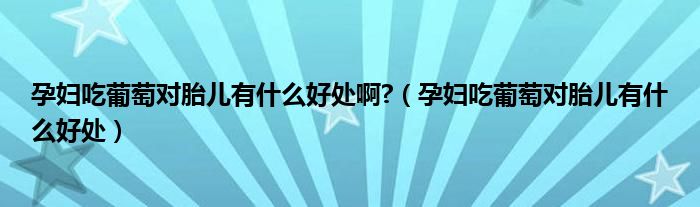 孕婦吃葡萄對(duì)胎兒有什么好處啊?（孕婦吃葡萄對(duì)胎兒有什么好處）