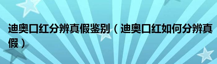 迪奧口紅分辨真假鑒別（迪奧口紅如何分辨真假）