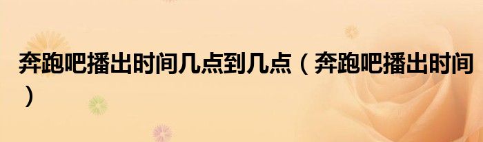 奔跑吧播出時(shí)間幾點(diǎn)到幾點(diǎn)（奔跑吧播出時(shí)間）