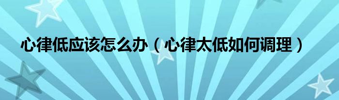心律低應(yīng)該怎么辦（心律太低如何調(diào)理）