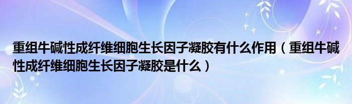 重組牛堿性成纖維細胞生長因子凝膠有什么作用（重組牛堿性成纖維細胞生長因子凝膠是什么）
