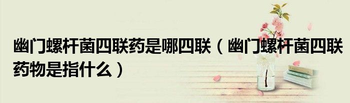 幽門螺桿菌四聯(lián)藥是哪四聯(lián)（幽門螺桿菌四聯(lián)藥物是指什么）