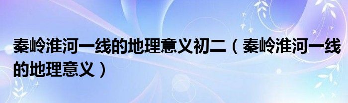 秦嶺淮河一線的地理意義初二（秦嶺淮河一線的地理意義）