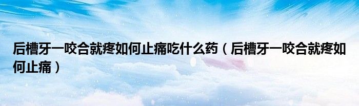 后槽牙一咬合就疼如何止痛吃什么藥（后槽牙一咬合就疼如何止痛）