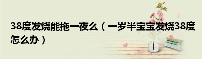 38度發(fā)燒能拖一夜么（一歲半寶寶發(fā)燒38度怎么辦）