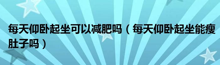 每天仰臥起坐可以減肥嗎（每天仰臥起坐能瘦肚子嗎）