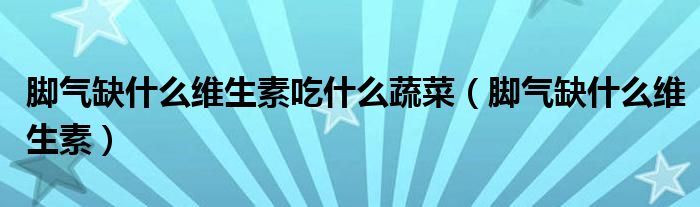 腳氣缺什么維生素吃什么蔬菜（腳氣缺什么維生素）