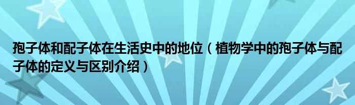 孢子體和配子體在生活史中的地位（植物學(xué)中的孢子體與配子體的定義與區(qū)別介紹）