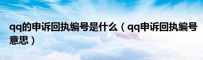 qq的申訴回執(zhí)編號(hào)是什么（qq申訴回執(zhí)編號(hào)意思）