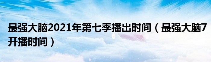最強大腦2021年第七季播出時間（最強大腦7開播時間）