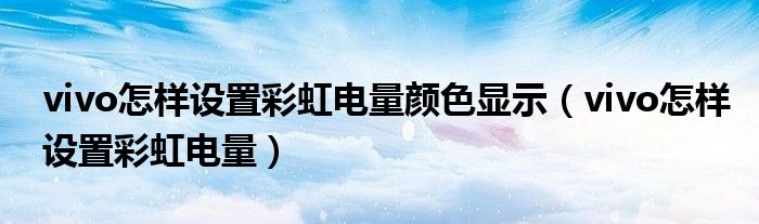 vivo怎樣設(shè)置彩虹電量顏色顯示（vivo怎樣設(shè)置彩虹電量）