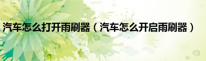 汽車怎么打開雨刷器（汽車怎么開啟雨刷器）
