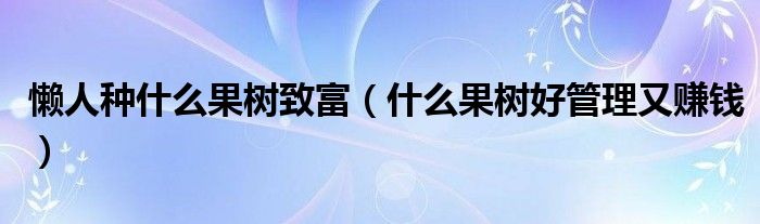 懶人種什么果樹致富（什么果樹好管理又賺錢）