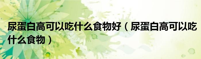 尿蛋白高可以吃什么食物好（尿蛋白高可以吃什么食物）