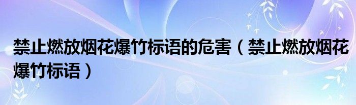 禁止燃放煙花爆竹標(biāo)語的危害（禁止燃放煙花爆竹標(biāo)語）