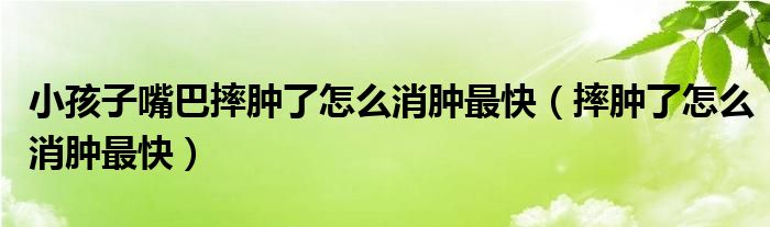 小孩子嘴巴摔腫了怎么消腫最快（摔腫了怎么消腫最快）