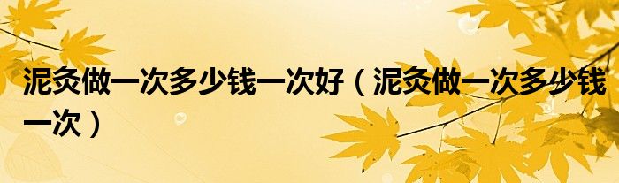 泥灸做一次多少錢一次好（泥灸做一次多少錢一次）