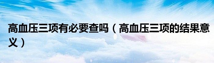 高血壓三項有必要查嗎（高血壓三項的結果意義）
