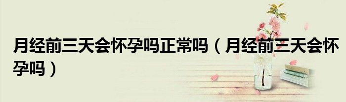 月經(jīng)前三天會懷孕嗎正常嗎（月經(jīng)前三天會懷孕嗎）