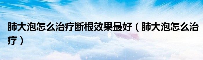 肺大泡怎么治療斷根效果最好（肺大泡怎么治療）