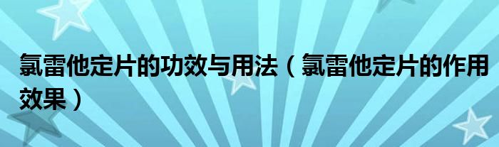 氯雷他定片的功效與用法（氯雷他定片的作用效果）