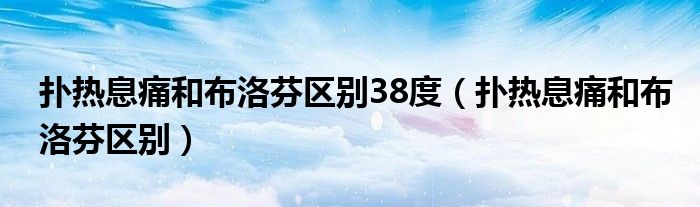 撲熱息痛和布洛芬區(qū)別38度（撲熱息痛和布洛芬區(qū)別）
