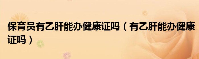 保育員有乙肝能辦健康證嗎（有乙肝能辦健康證嗎）