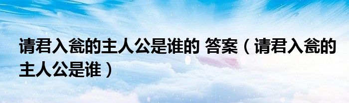 請(qǐng)君入甕的主人公是誰(shuí)的 答案（請(qǐng)君入甕的主人公是誰(shuí)）