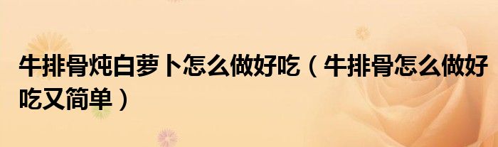 牛排骨燉白蘿卜怎么做好吃（牛排骨怎么做好吃又簡單）