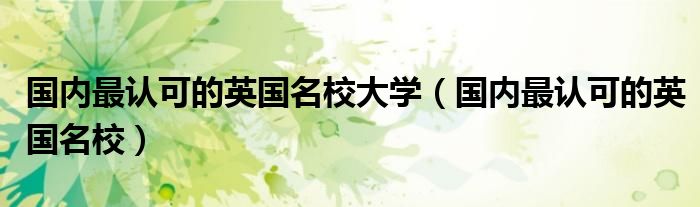 國內(nèi)最認(rèn)可的英國名校大學(xué)（國內(nèi)最認(rèn)可的英國名校）