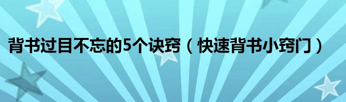 背書(shū)過(guò)目不忘的5個(gè)訣竅（快速背書(shū)小竅門(mén)）