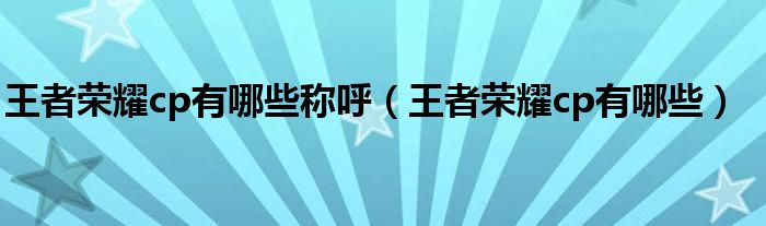 王者榮耀cp有哪些稱呼（王者榮耀cp有哪些）