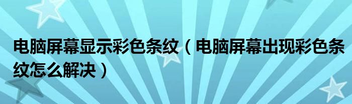 電腦屏幕顯示彩色條紋（電腦屏幕出現(xiàn)彩色條紋怎么解決）