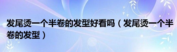 發(fā)尾燙一個半卷的發(fā)型好看嗎（發(fā)尾燙一個半卷的發(fā)型）