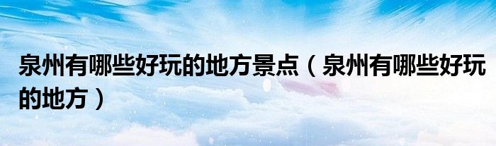 泉州有哪些好玩的地方景點(diǎn)（泉州有哪些好玩的地方）