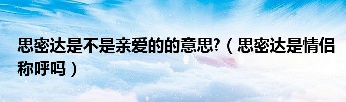 思密達(dá)是不是親愛的的意思?（思密達(dá)是情侶稱呼嗎）