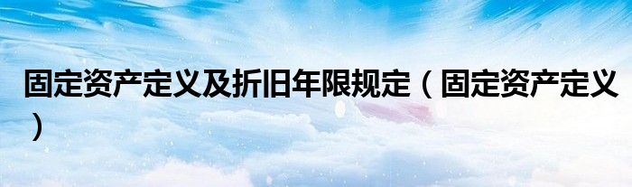 固定資產(chǎn)定義及折舊年限規(guī)定（固定資產(chǎn)定義）