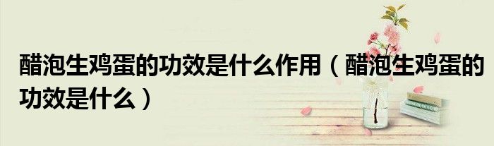 醋泡生雞蛋的功效是什么作用（醋泡生雞蛋的功效是什么）