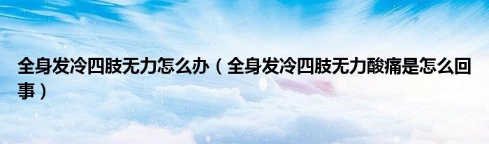 全身發(fā)冷四肢無力怎么辦（全身發(fā)冷四肢無力酸痛是怎么回事）