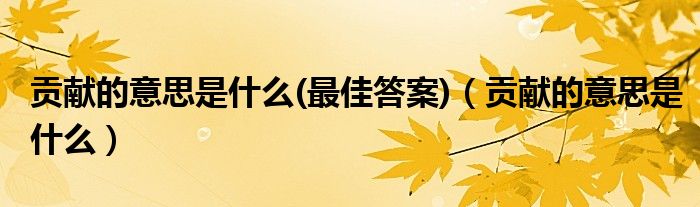 貢獻(xiàn)的意思是什么(最佳答案)（貢獻(xiàn)的意思是什么）