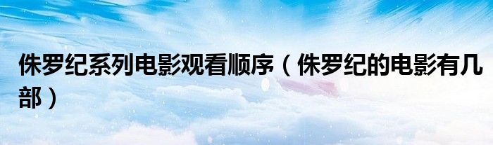 侏羅紀系列電影觀看順序（侏羅紀的電影有幾部）